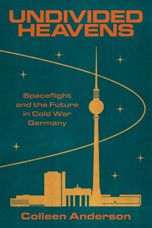 Undivided Heavens: Spaceflight and the Future in Cold War Germany (Stanford Studies on Central and Eastern Europe)