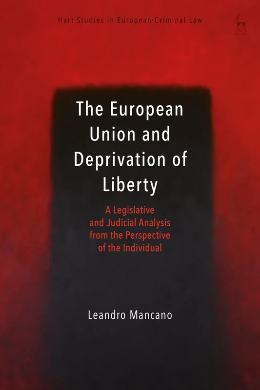 The European Union and Deprivation of Liberty: A Legislative and Judicial Analysis from the Perspective of the Individual (Hart Studies in European Criminal Law)