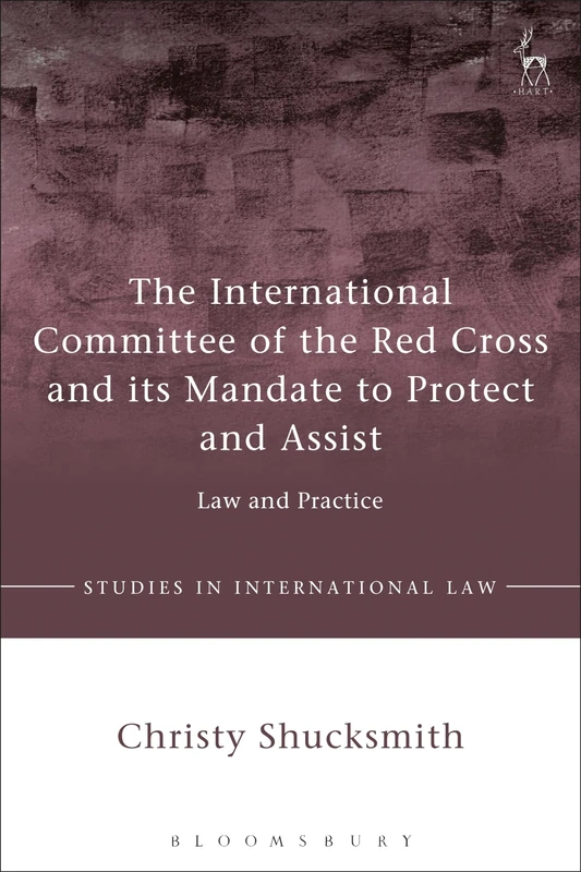 The International Committee of the Red Cross and its Mandate to Protect and Assist: Law and Practice: 68 (Studies in International Law)