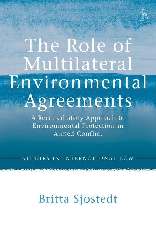 The Role of Multilateral Environmental Agreements: A Reconciliatory Approach to Environmental Protection in Armed Conflict (Studies in International Law)
