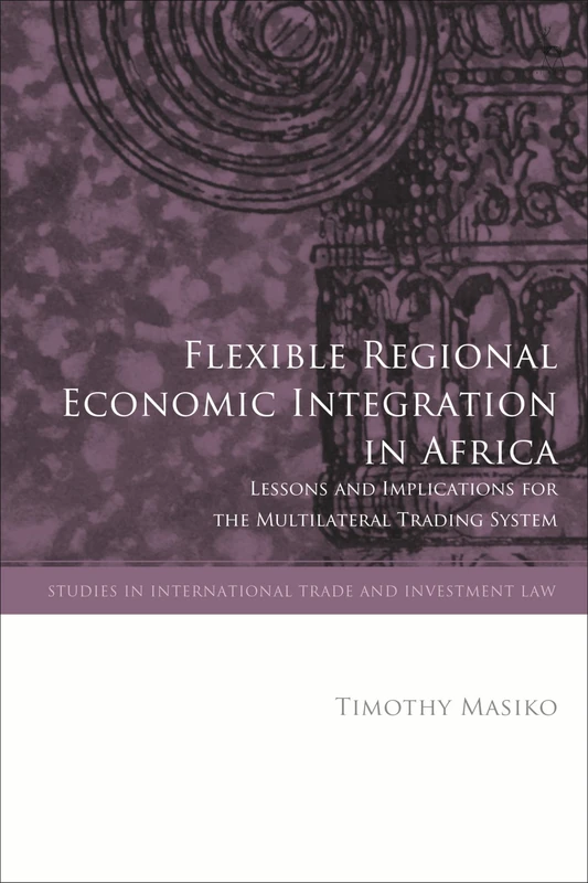 Flexible Regional Economic Integration in Africa: Lessons and Implications for the Multilateral Trading System (Studies in International Trade and Investment Law)
