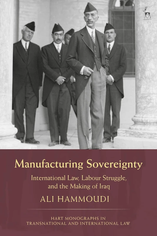 Manufacturing Sovereignty: International Law, Labour Struggle, and the Making of Iraq (Hart Monographs in Transnational and International Law)