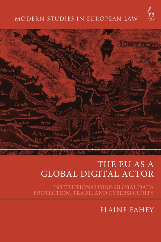 The EU as a Global Digital Actor: Institutionalising Global Data Protection, Trade, and Cybersecurity (Modern Studies in European Law)