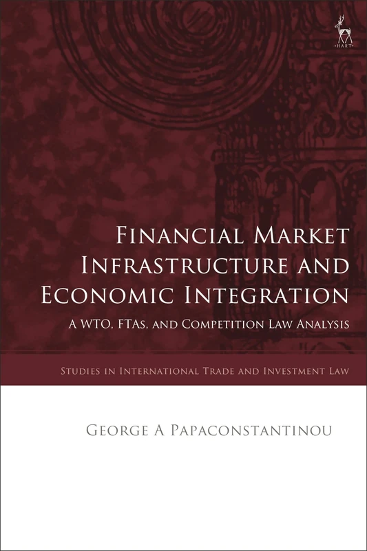 Financial Market Infrastructure and Economic Integration: A WTO, FTAs, and Competition Law Analysis (Studies in International Trade and Investment Law)