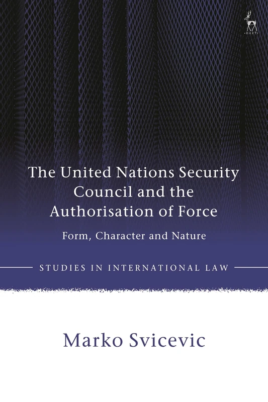 The United Nations Security Council and the Authorisation of Force: Form, Character and Nature (Studies in International Law)