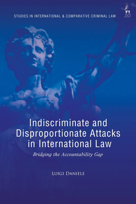 Indiscriminate and Disproportionate Attacks in International Law: Bridging the Accountability Gap (Studies in International and Comparative Criminal Law)