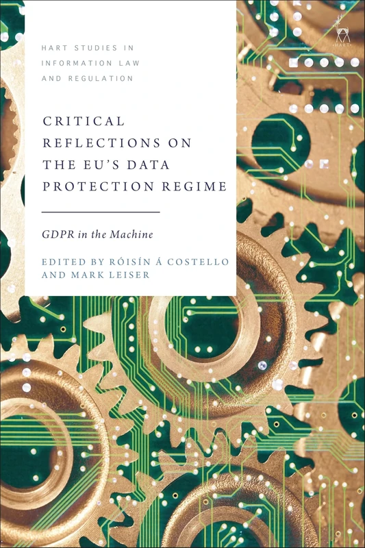 Critical Reflections on the EU’s Data Protection Regime: GDPR in the Machine (Hart Studies in Information Law and Regulation)