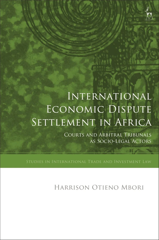 International Economic Dispute Settlement in Africa: Courts and Arbitral Tribunals as Socio-Legal Actors (Studies in International Trade and Investment Law)