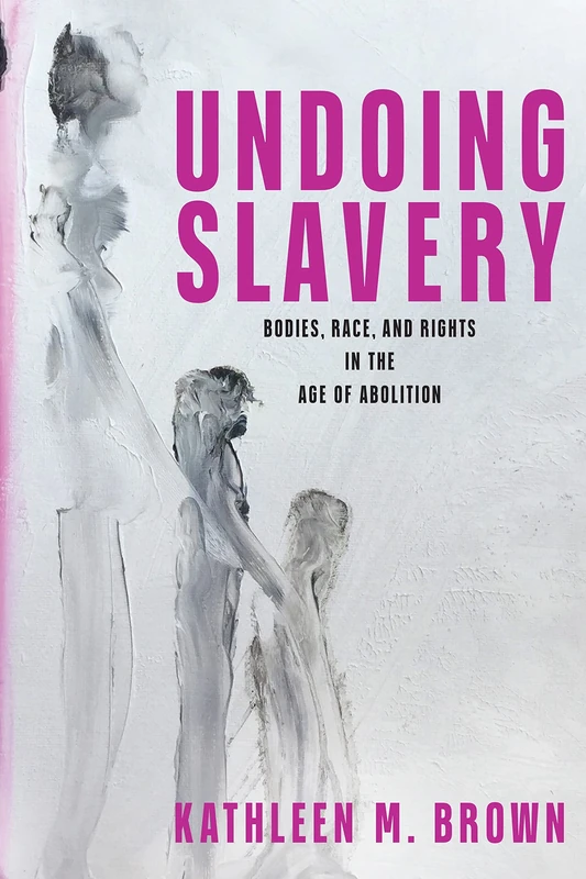 Undoing Slavery: Bodies, Race, and Rights in the Age of Abolition (Early American Studies)