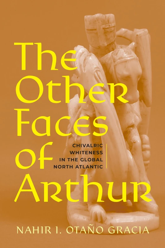 The Other Faces of Arthur: Chivalric Whiteness in the Global North Atlantic (RaceB4Race: Critical Race Studies of the Premodern)