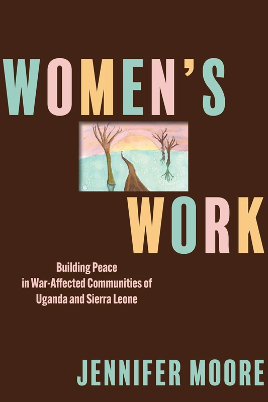 Women’s Work: Building Peace in War-Affected Communities of Uganda and Sierra Leone (Pennsylvania Studies in Human Rights)