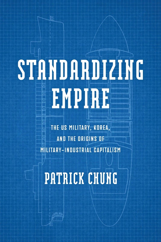 Standardizing Empire: The US Military, Korea, and the Origins of Military-Industrial Capitalism (Power, Politics, and the World)
