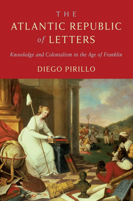 The Atlantic Republic of Letters: Knowledge and Colonialism in the Age of Franklin (The Early Modern Americas)