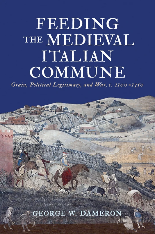 Feeding the Medieval Italian Commune: Grain, Political Legitimacy, and War, C. 1100-1350 (The Middle Ages Series)