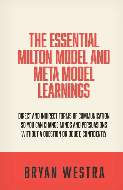 The Essential Milton Model And Meta Model Learnings: Direct And Indirect Forms Of Communication So You Can Change Minds And Persuasions Without A Question Or Doubt, Confidently