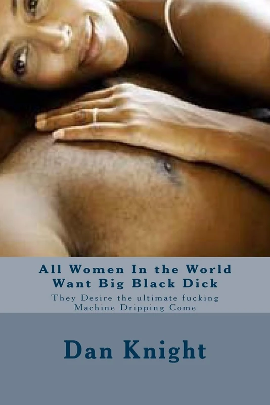 All Women In the World Want Big Black Dick: They Desire the ultimate fucking Machine Dripping Come: Volume 1 (Get Satisfied by Any Means Necessary romancing fucking)