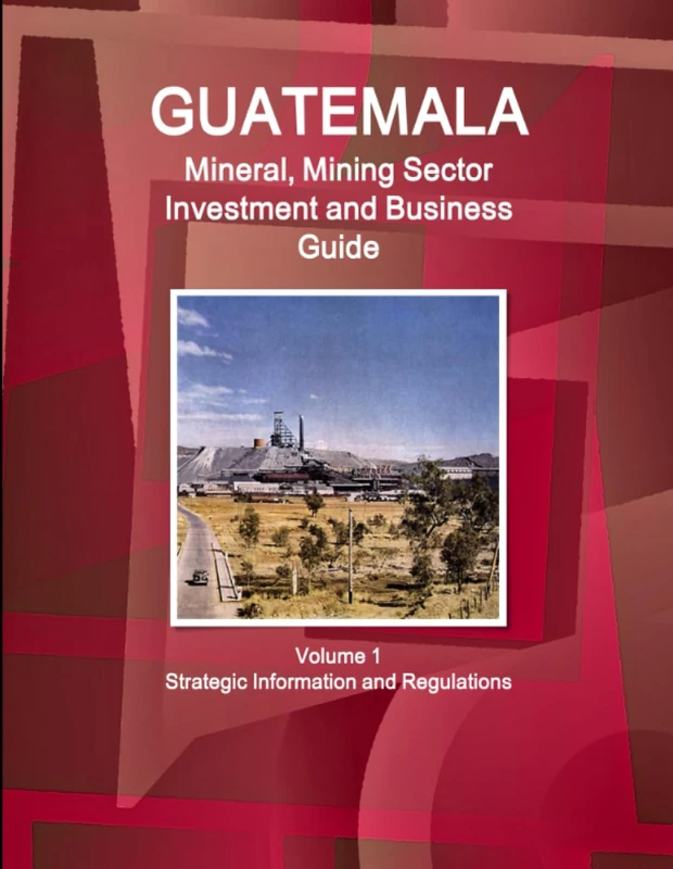 Guatemala Mineral, Mining Sector Investment and Business Guid Volume 1 Strategic Information and Regulations (World Business and Investment Library)