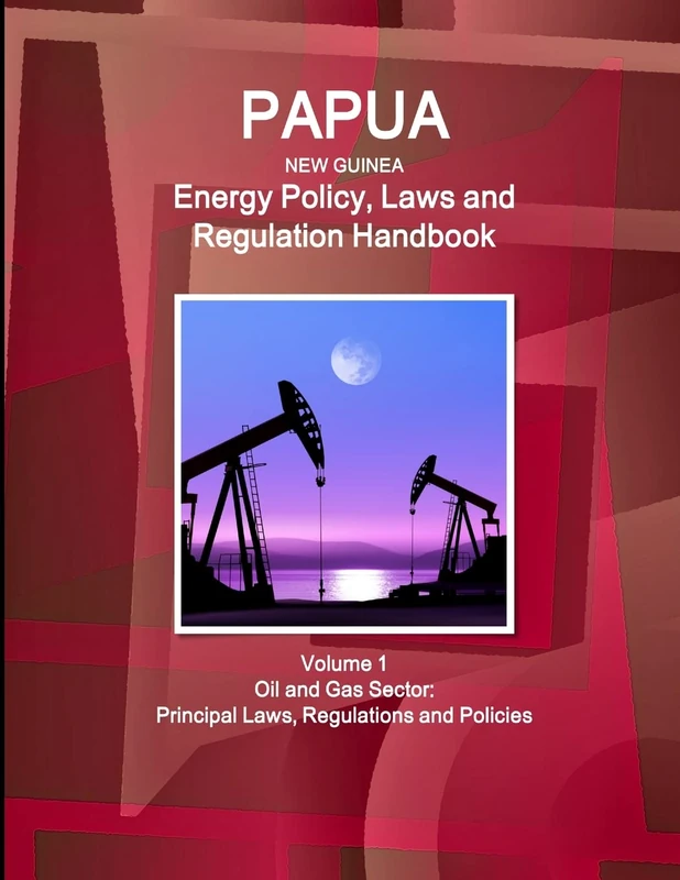 Papua New Guinea Energy Policy, Laws and Regulation Handbook Volume 1 Oil and Gas Sector: Principal Laws, Regulations and Policies (World Business and Investment Library)