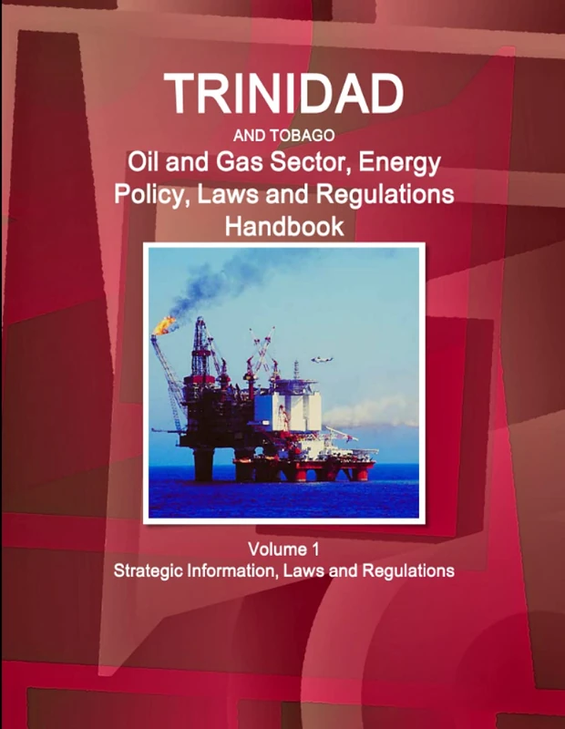 Trinidad and Tobago Oil and Gas Sector, Energy Policy, Laws and Regulations Handbook Volume 1 Strategic Information, Laws and Regulations (World Business and Investment Library)