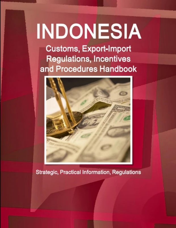 Indonesia Customs, Export-Import Regulations, Incentives and Procedures Handbook - Strategic, Practical Information, Regulations