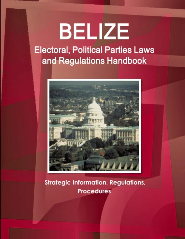 Belize Electoral, Political Parties Laws and Regulations Handbook: Strategic Information, Regulations, Procedures (World Business and Investment Library)