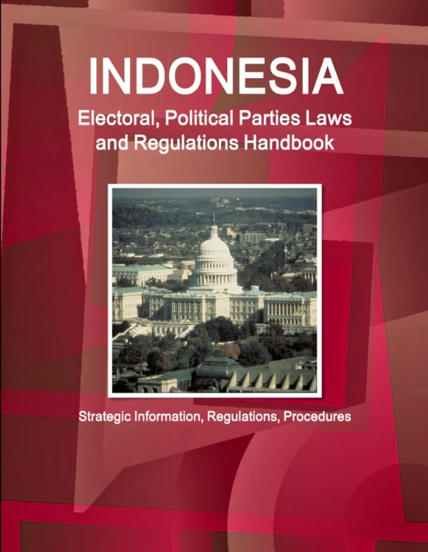 Indonesia Electoral, Political Parties Laws and Regulations Handbook - Strategic Information, Regulations, Procedures (World Business and Investment Library)