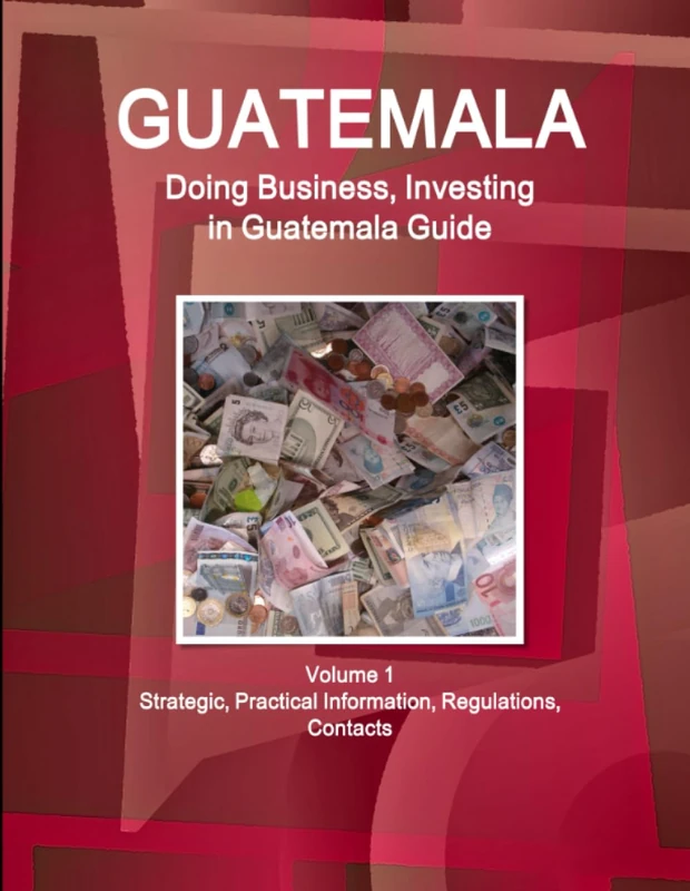 Guatemala: Doing Business, Investing in Guatemala Guide Volume 1 Strategic, Practical Information, Regulations, Contacts (World Business and Investment Library)