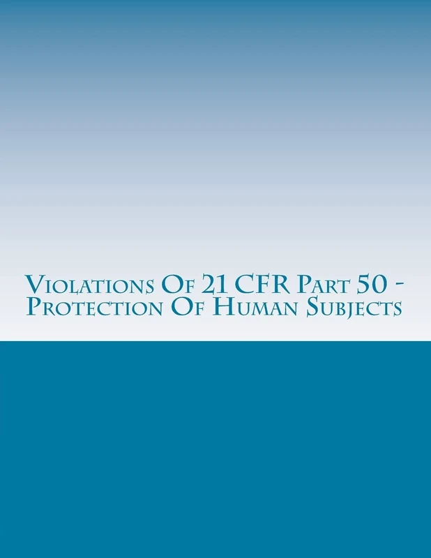 Violations Of 21 CFR Part 50 - Protection Of Human Subjects: Warning Letters Issued by U.S. Food and Drug Administration: Volume 1 (FDA Warning Letters Analysis)