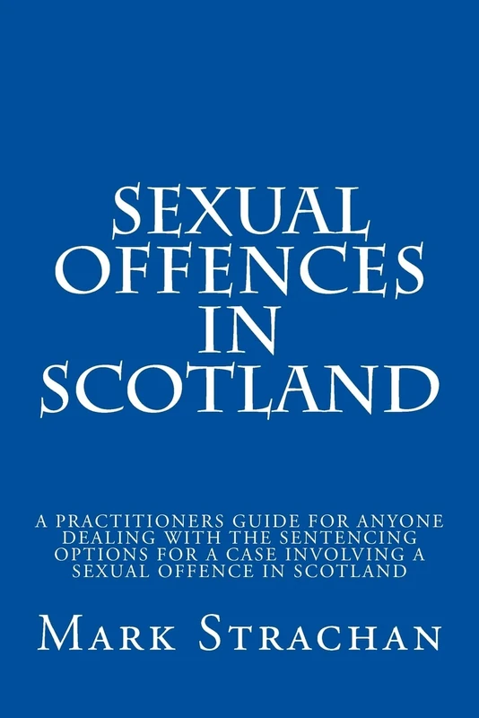 sexual offencs in Scotland: a practitioners guide for anyone dealing with the sentencing options for a case involving a sexual offence in Scotland
