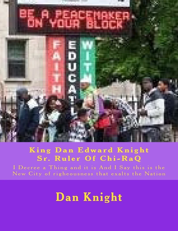 King Dan Edward Knight Sr. Ruler Of Chi-RaQ: I Decree a Thing and it is And I Say this is the New City of righeousness that exalts the Nation: Volume 1 (Love and Prayer Is the Answer God Says)