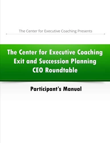 The Center for Executive Coaching Exit and Succession Planning CEO Roundtable: Participant's Manual