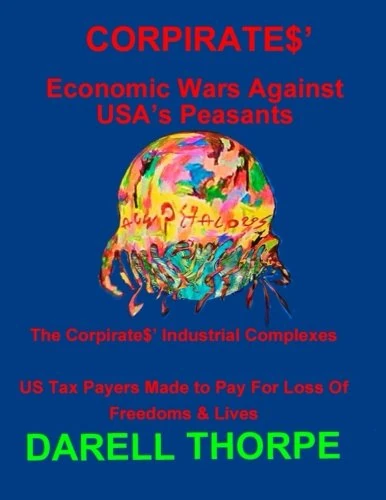 CORPIRATES' Economic Wars Against USA's Peasants: The Corpirates' Industrial Complexes - US Tax Payers Made to Pay For Loss Of Freedoms & Lives: Volume 1
