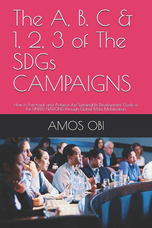 The A, B, C & 1, 2, 3 of The SDGs CAMPAIGNS: How to Fast-track and Achieve the Sustainable Development Goals of the UNITED NATIONS through Global Mass Mobilization.