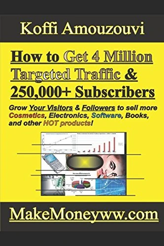 How to Get 4 Million Targeted Traffic To A Website & 250,000+ Subscribers To Your E-mail List: (Super Charge YOUR website visitors & Leads to Make More Money for 2018!)