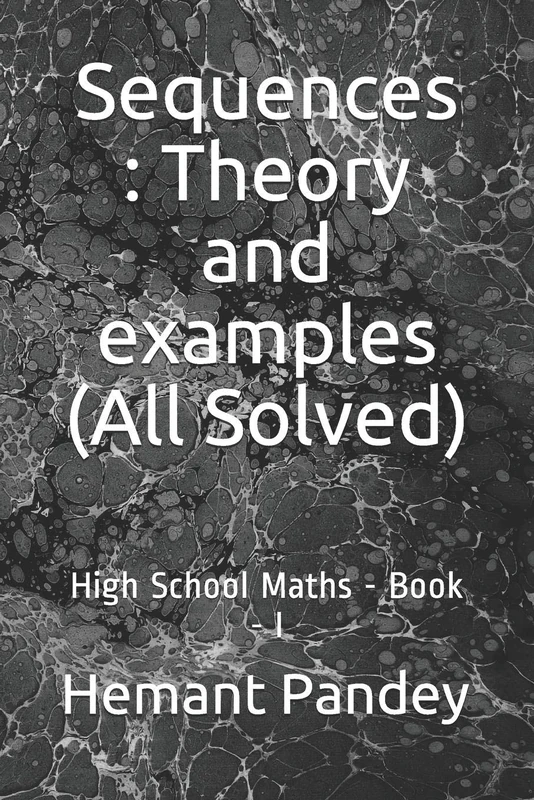 Sequences : Theory and examples (All Solved): High School Maths - Book I (High School Algebra)