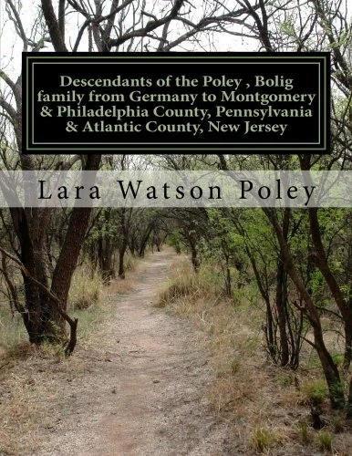 Descendants of the Poley , Bolig family from Germany to Montgomery & Philadelphia County, Pennsylvania & Atlantic County, New Jersey: With variant ... Bolig, Polch, Pollich, Bolich, & Bohlich