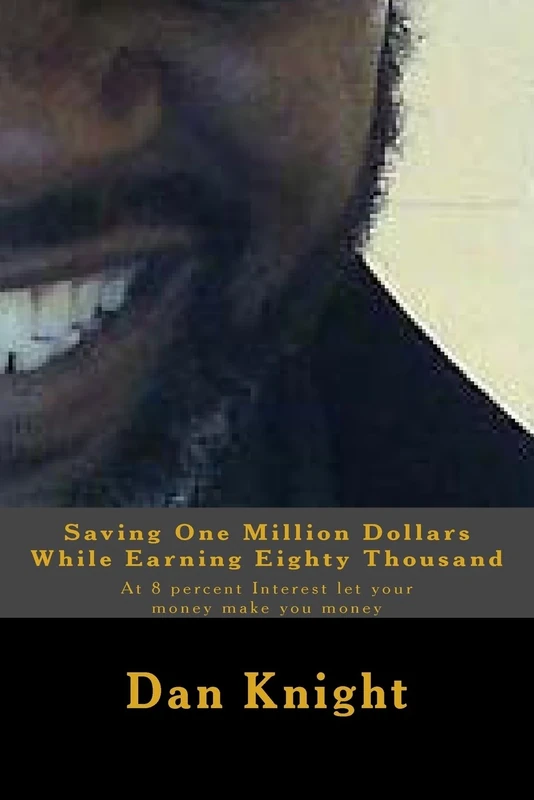 Saving One Million Dollars While Earning Eighty Thousand: At 8 percent Interest let your money make you money: Volume 1 (How To Use The Money You Have Powerfully)