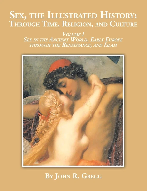 Sex, the Illustrated History: Through Time, Religion and Culture: volume I Sex in the ancient world, Early Europe to the Renaissance,and Islam: 1