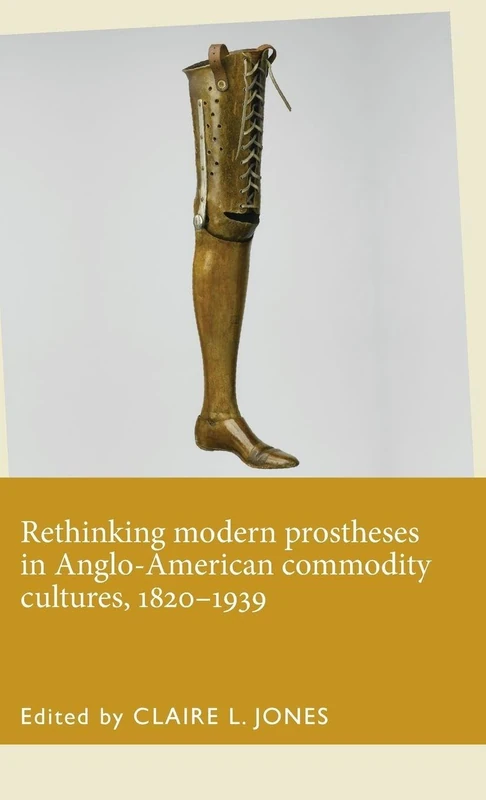Rethinking Modern Prostheses in Anglo-American Commodity Cultures, 1820–1939 (Disability History)