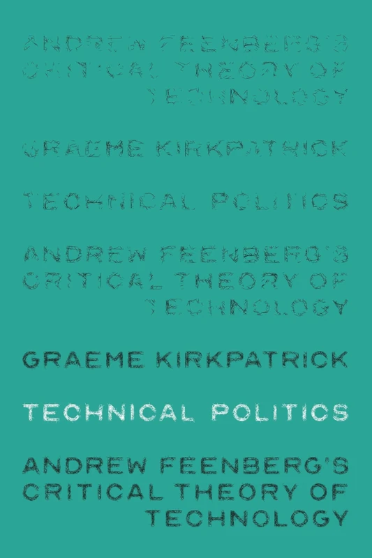 Technical Politics: Andrew Feenberg’s Critical Theory of Technology (Theatre: Theory - Practice - Performance)