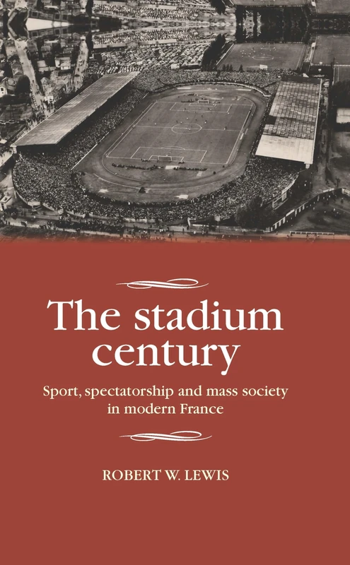 The Stadium Century: Sport, Spectatorship and Mass Society in Modern France (Studies in Modern French and Francophone History)