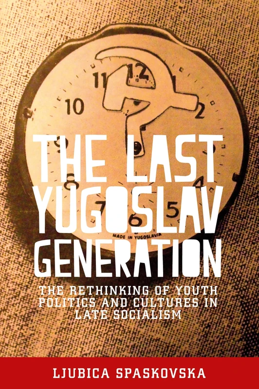 The Last Yugoslav Generation: The Rethinking of Youth Politics and Cultures in Late Socialism