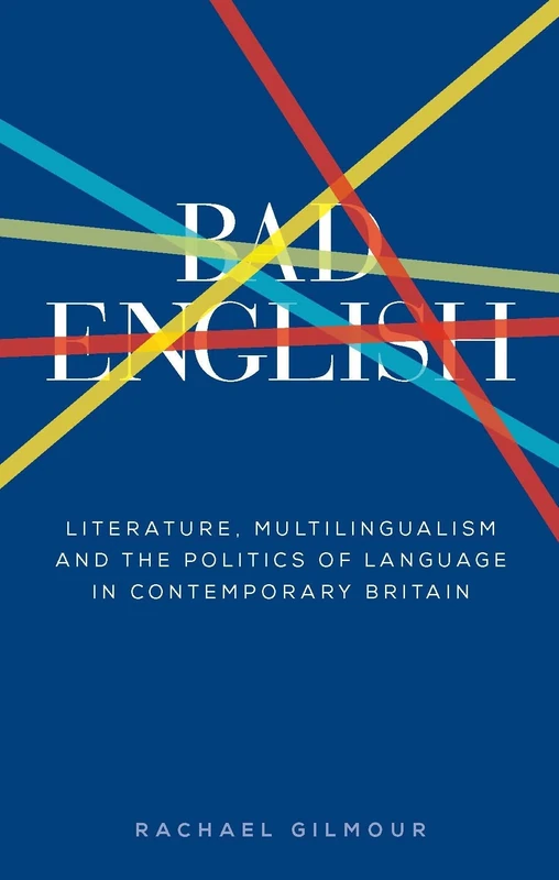Bad English: Literature, Multilingualism, and the Politics of Language in Contemporary Britain (Manchester University Press)