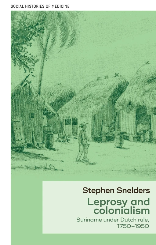 Leprosy and Colonialism: Suriname Under Dutch Rule, 1750–1950: 6 (Social Histories of Medicine)