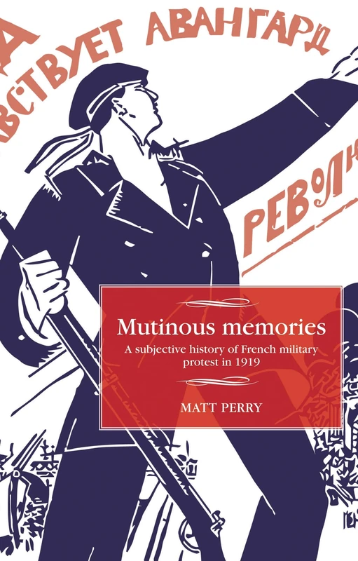 Mutinous Memories: A Subjective History of French Military Protest in 1919 (Studies in Modern French and Francophone History)