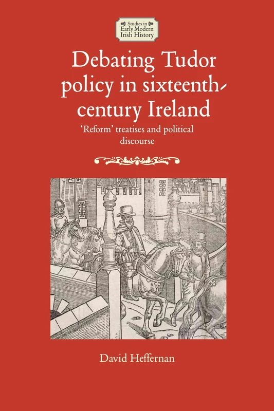 Debating Tudor Policy in Sixteenth-Century Ireland: 'Reform' Treatises and Political Discourse (Studies in Early Modern Irish History)
