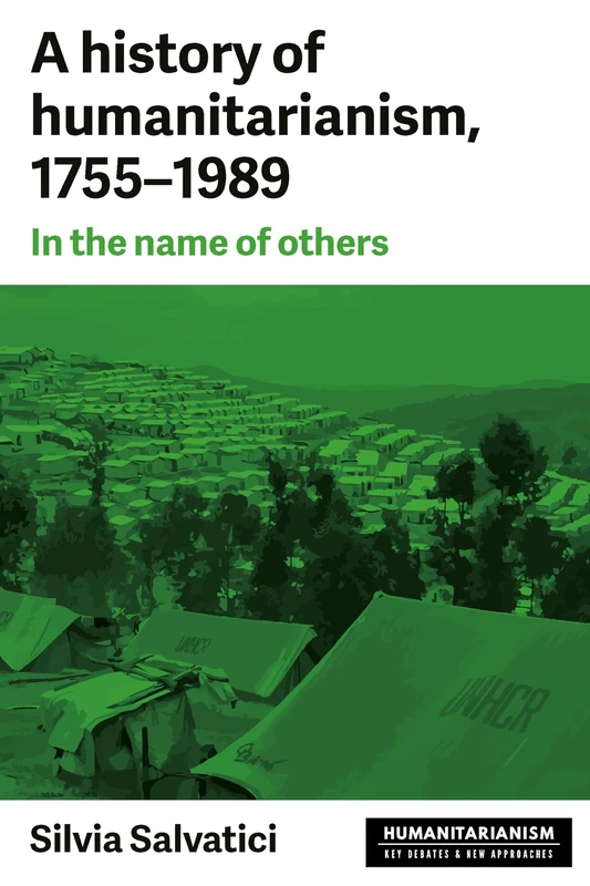 A History of Humanitarianism, 1755–1989: In the Name of Others (Humanitarianism: Key Debates and New Approaches)