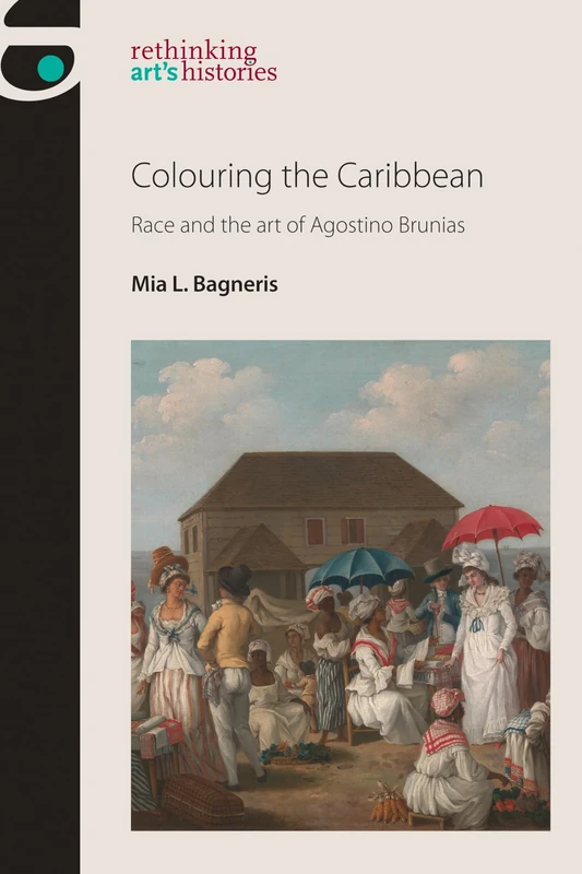 Colouring the Caribbean: Race and the Art of Agostino Brunias (Rethinking Art's Histories)