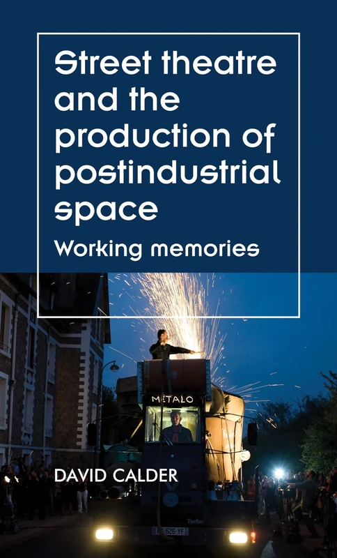 Street Theatre and the Production of Postindustrial Space: Working Memories (Theatre: Theory – Practice – Performance)