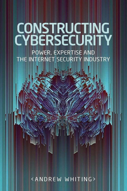 Constructing Cybersecurity: Power, Expertise and the Internet Security Industry (Manchester University Press) - Image 1